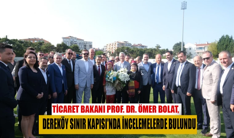 TİCARET BAKANI PROF. DR. ÖMER BOLAT, DEREKÖY SINIR KAPISI'NDA İNCELEMELERDE BULUNDU